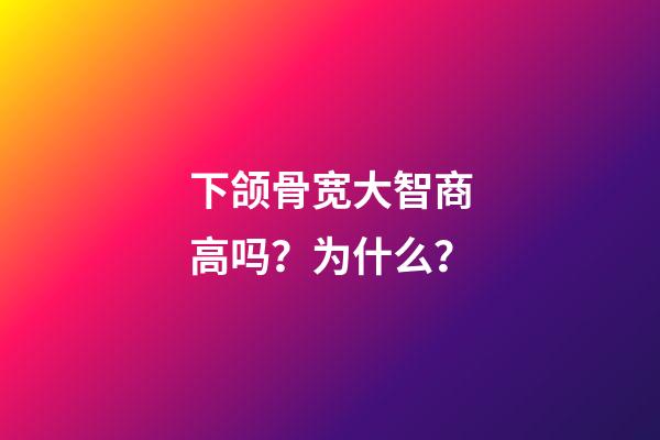 下颌骨宽大智商高吗？为什么？