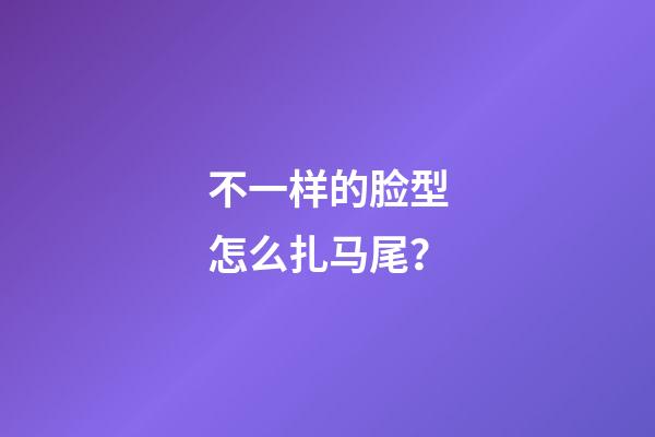 不一样的脸型怎么扎马尾？