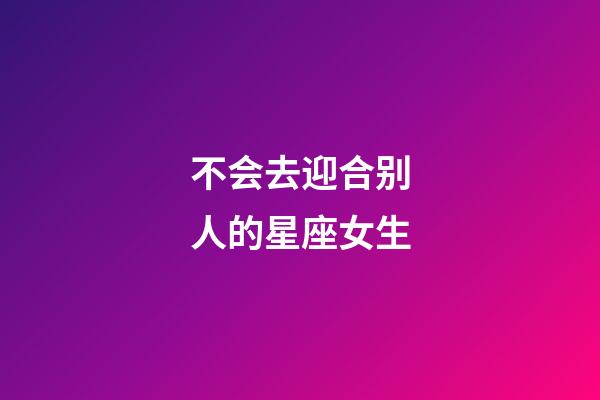 不会去迎合别人的星座女生-第1张-星座运势-玄机派