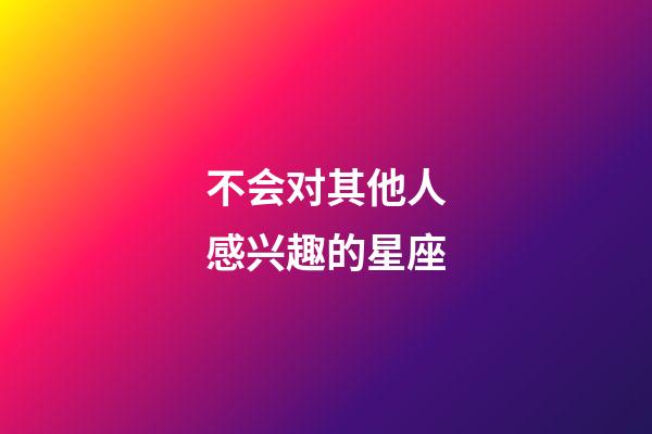 不会对其他人感兴趣的星座-第1张-星座运势-玄机派