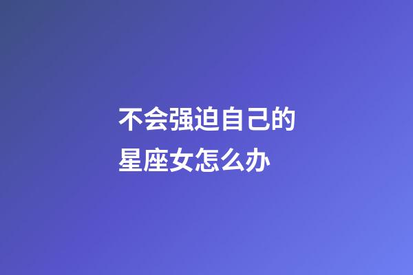 不会强迫自己的星座女怎么办-第1张-星座运势-玄机派