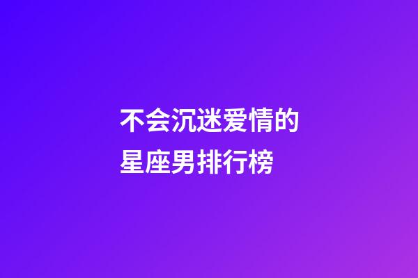 不会沉迷爱情的星座男排行榜-第1张-星座运势-玄机派