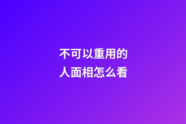 不可以重用的人面相怎么看