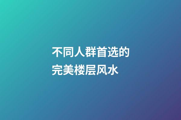 不同人群首选的完美楼层风水