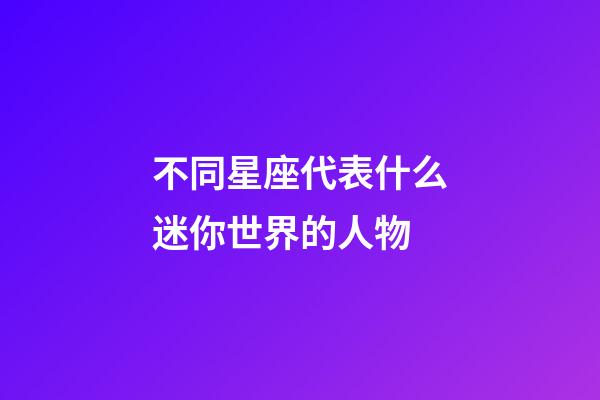 不同星座代表什么迷你世界的人物-第1张-星座运势-玄机派