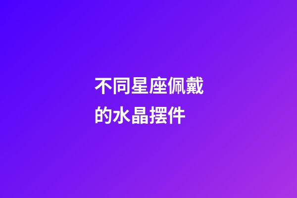 不同星座佩戴的水晶摆件