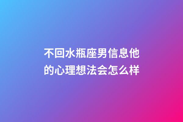 不回水瓶座男信息他的心理想法会怎么样-第1张-星座运势-玄机派