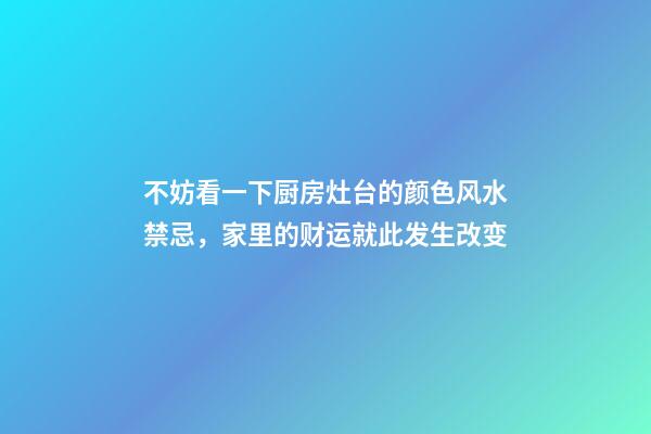 不妨看一下厨房灶台的颜色风水禁忌，家里的财运就此发生改变