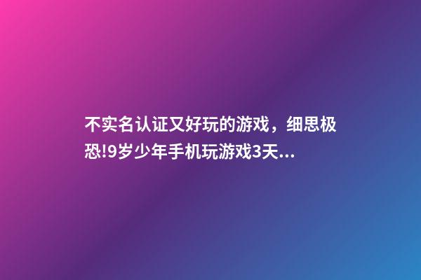 不实名认证又好玩的游戏，细思极恐!9岁少年手机玩游戏3天竟充值1万多元!游戏无需实名登陆……-第1张-观点-玄机派