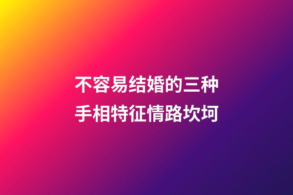 不容易结婚的三种手相特征情路坎坷