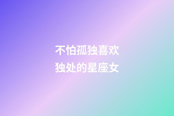 不怕孤独喜欢独处的星座女-第1张-星座运势-玄机派