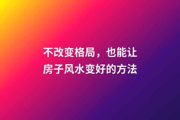 不改变格局，也能让房子风水变好的方法