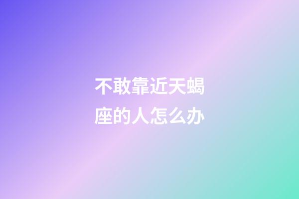 不敢靠近天蝎座的人怎么办-第1张-星座运势-玄机派