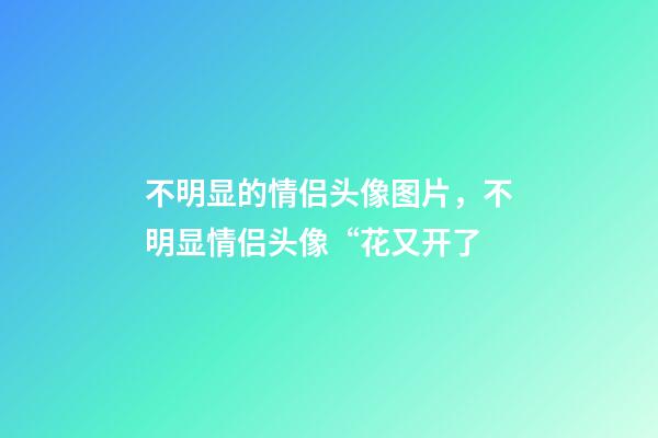 不明显的情侣头像图片，不明显情侣头像“花又开了-第1张-观点-玄机派