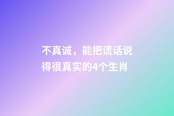 不真诚，能把谎话说得很真实的4个生肖-第1张-观点-玄机派