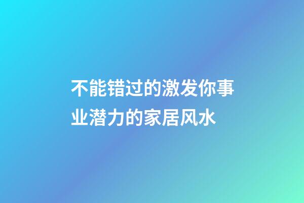 不能错过的激发你事业潜力的家居风水