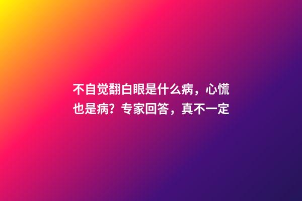 不自觉翻白眼是什么病，心慌也是病？专家回答，真不一定-第1张-观点-玄机派