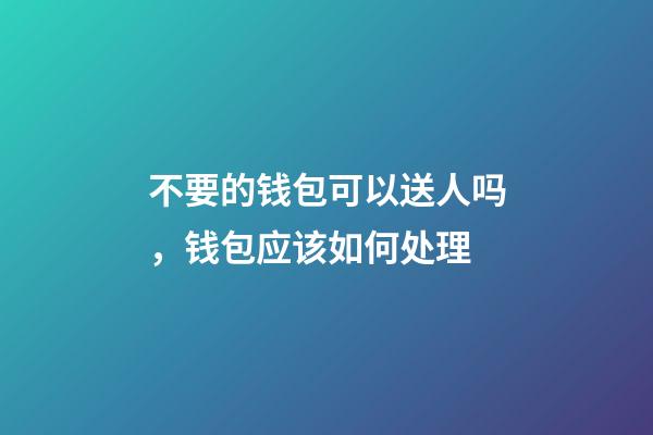 不要的钱包可以送人吗，钱包应该如何处理