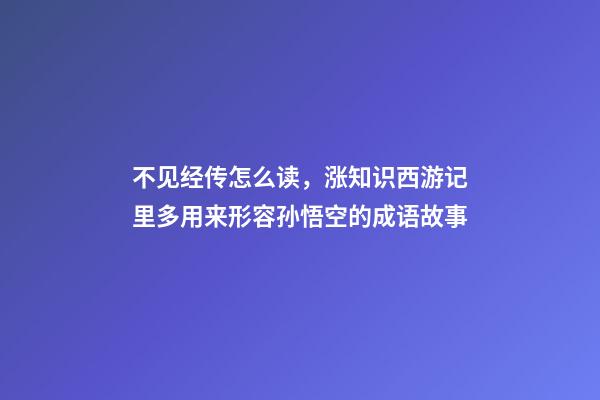 不见经传怎么读，涨知识西游记里多用来形容孙悟空的成语故事-第1张-观点-玄机派