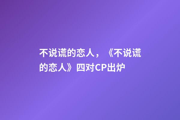 不说谎的恋人，《不说谎的恋人》四对CP出炉-第1张-观点-玄机派