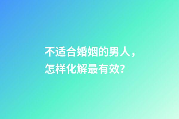 不适合婚姻的男人，怎样化解最有效？