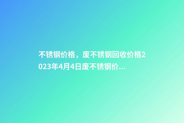 不锈钢价格，废不锈钢回收价格2023年4月4日废不锈钢价格最高下调400元吨-第1张-观点-玄机派