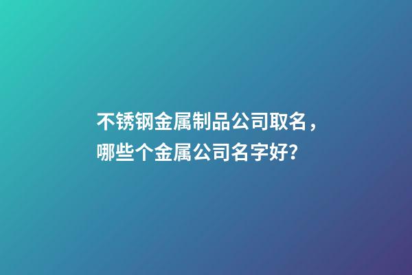 不锈钢金属制品公司取名，哪些个金属公司名字好？