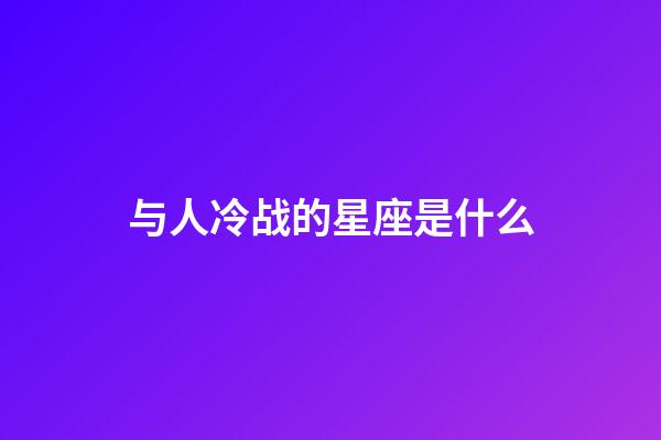 与人冷战的星座是什么-第1张-星座运势-玄机派