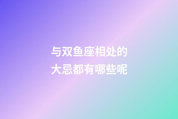 与双鱼座相处的大忌都有哪些呢-第1张-星座运势-玄机派