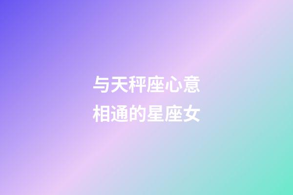 与天秤座心意相通的星座女-第1张-星座运势-玄机派