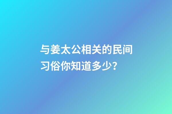 与姜太公相关的民间习俗你知道多少？-第1张-观点-玄机派