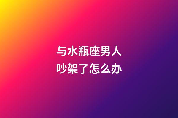 与水瓶座男人吵架了怎么办-第1张-星座运势-玄机派