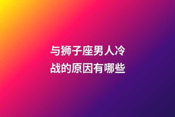 与狮子座男人冷战的原因有哪些-第1张-星座运势-玄机派