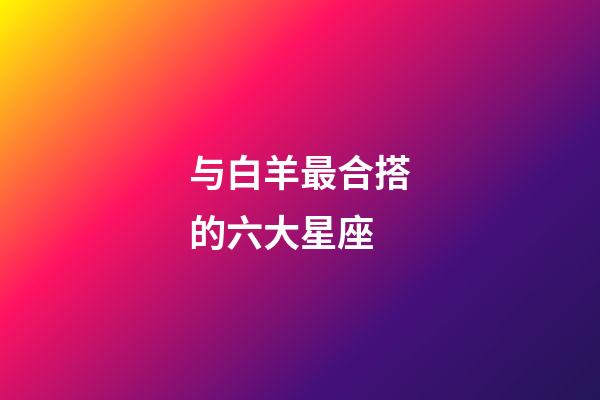 与白羊最合搭的六大星座-第1张-星座运势-玄机派