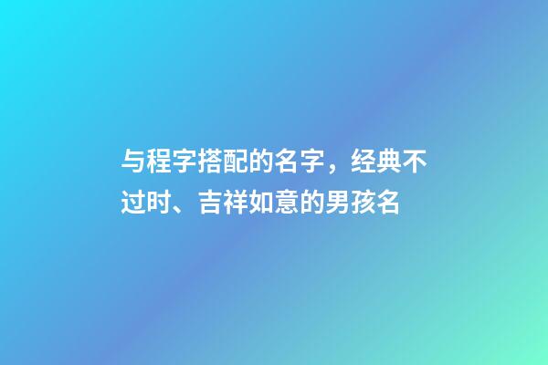 与程字搭配的名字，经典不过时、吉祥如意的男孩名-第1张-观点-玄机派