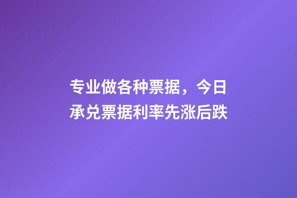 专业做各种票据，今日承兑票据利率先涨后跌-第1张-观点-玄机派