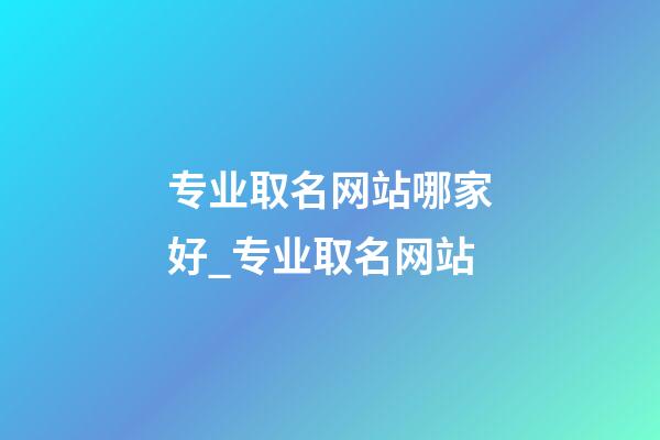 专业取名网站哪家好_专业取名网站-第1张-公司起名-玄机派