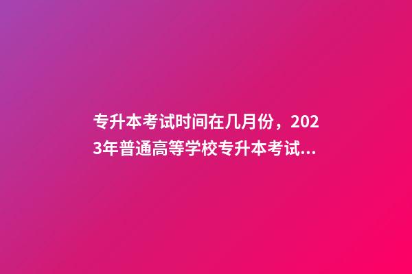 专升本考试时间在几月份，2023年普通高等学校专升本考试招生工作安排出炉!-第1张-观点-玄机派