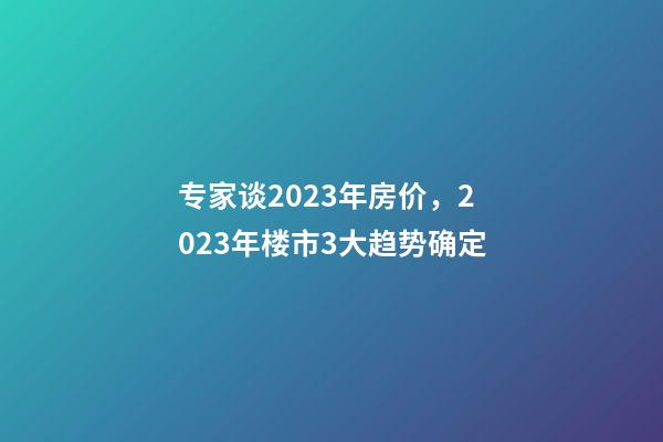 专家谈2023年房价，2023年楼市3大趋势确定-第1张-观点-玄机派