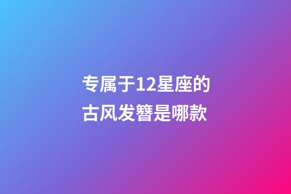 专属于12星座的古风发簪是哪款