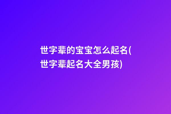 世字辈的宝宝怎么起名(世字辈起名大全男孩)