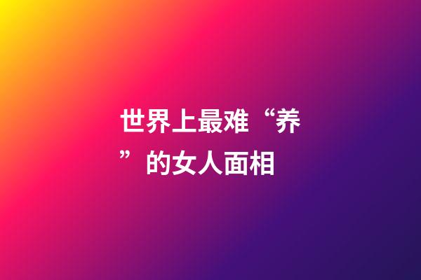 世界上最难“养”的女人面相