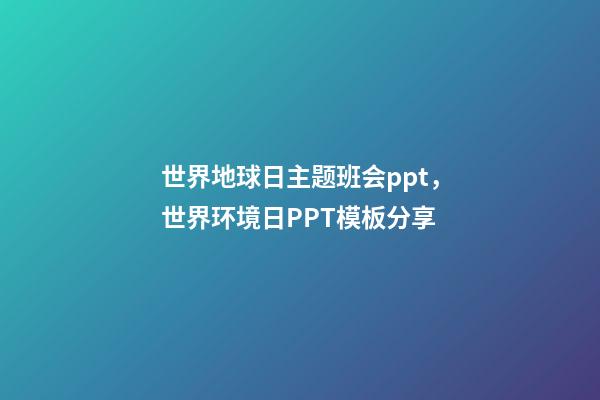 世界地球日主题班会ppt，世界环境日PPT模板分享-第1张-观点-玄机派