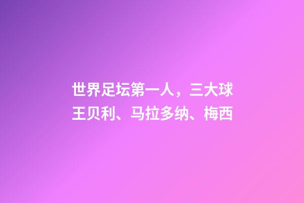 世界足坛第一人，三大球王贝利、马拉多纳、梅西-第1张-观点-玄机派