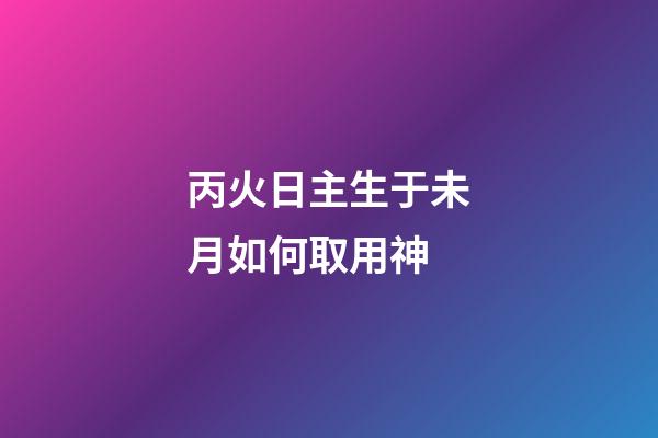 丙火日主生于未月如何取用神?