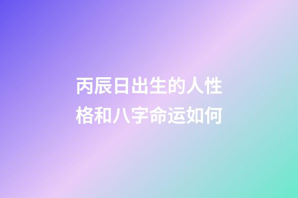 丙辰日出生的人性格和八字命运如何