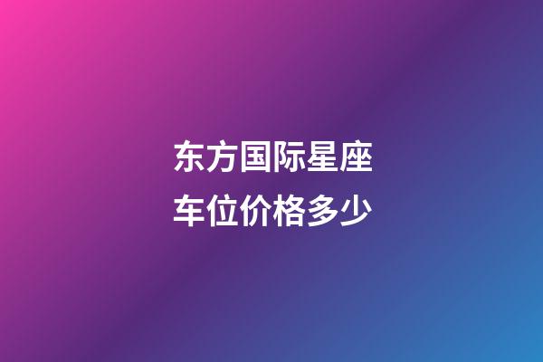 东方国际星座车位价格多少