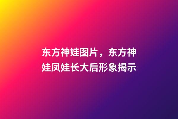 东方神娃图片，东方神娃凤娃长大后形象揭示-第1张-观点-玄机派