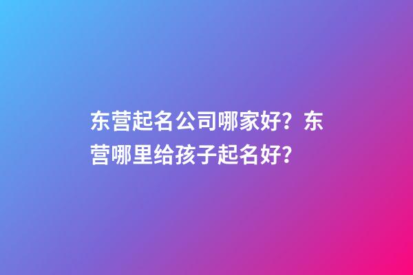 东营起名公司哪家好？东营哪里给孩子起名好？-第1张-公司起名-玄机派