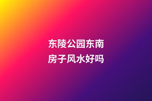 东陵公园东南房子风水好吗